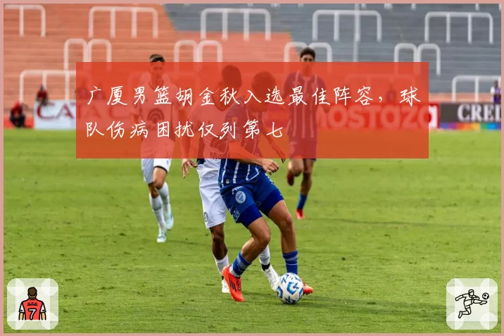 广厦男篮胡金秋入选最佳阵容，球队伤病困扰仅列第七
