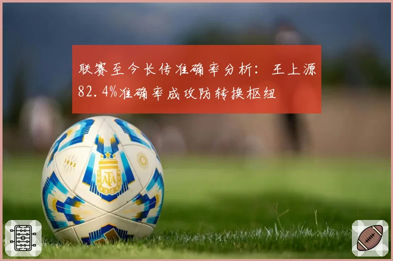 联赛至今长传准确率分析：王上源82.4%准确率成攻防转换枢纽