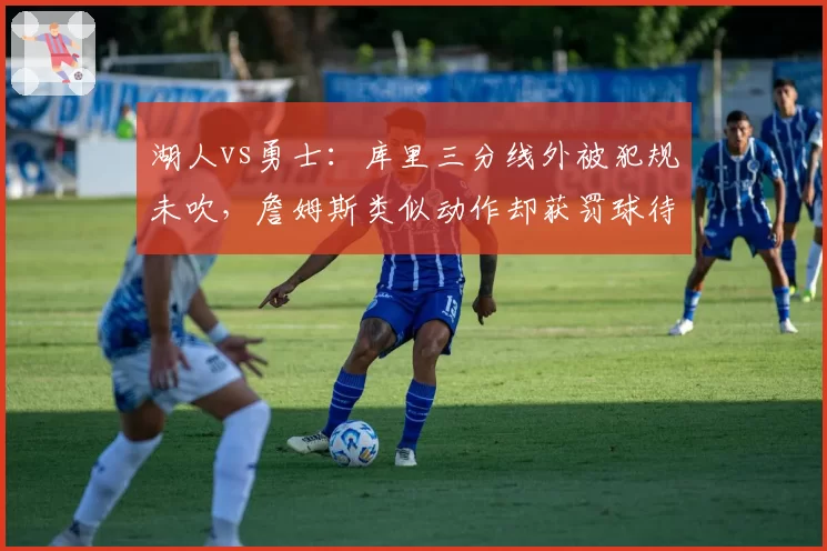 湖人vs勇士：库里三分线外被犯规未吹，詹姆斯类似动作却获罚球待遇