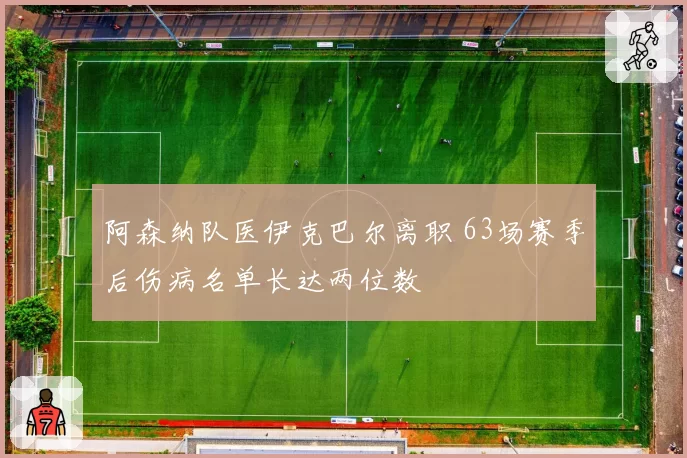 阿森纳队医伊克巴尔离职 63场赛季后伤病名单长达两位数