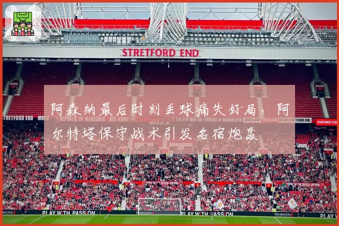 阿森纳最后时刻丢球痛失好局，阿尔特塔保守战术引发名宿炮轰