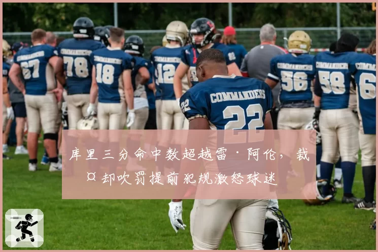 库里三分命中数超越雷·阿伦，裁判却吹罚提前犯规激怒球迷