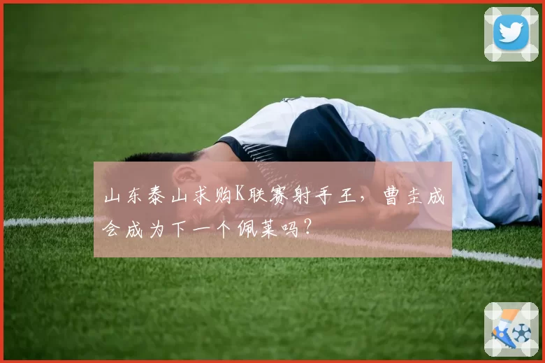 山东泰山求购K联赛射手王，曹圭成会成为下一个佩莱吗？