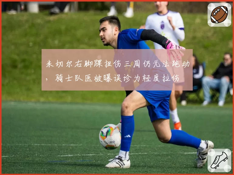 米切尔右脚踝扭伤三周仍无法跑动,骑士队医被曝误诊为轻度拉伤