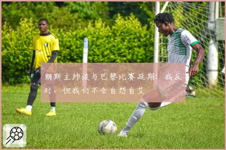 朗斯主帅谈与巴黎比赛延期:我反对,但我们不会自怨自艾