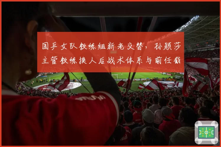 国乒女队教练组新老交替，孙颖莎主管教练换人后战术体系与前任截然不同
