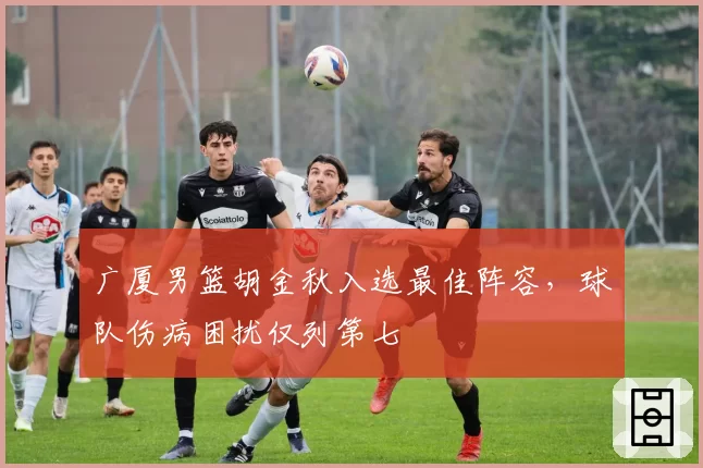 广厦男篮胡金秋入选最佳阵容，球队伤病困扰仅列第七