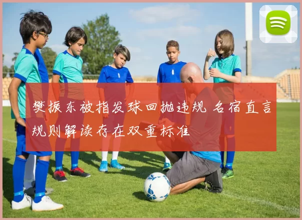 樊振东被指发球回抛违规 名宿直言规则解读存在双重标准