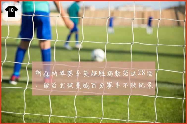阿森纳单赛季英超胜场数若达28场，能否打破曼城百分赛季不败纪录？