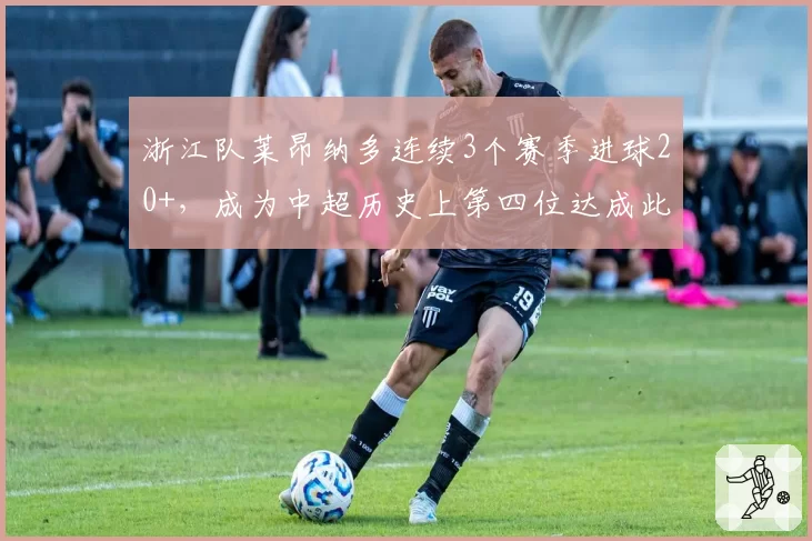 浙江队莱昂纳多连续3个赛季进球20+，成为中超历史上第四位达成此成就的球员