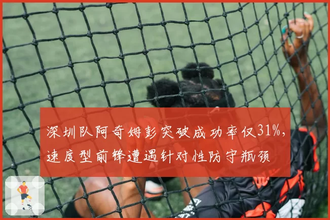 深圳队阿奇姆彭突破成功率仅31%,速度型前锋遭遇针对性防守瓶颈