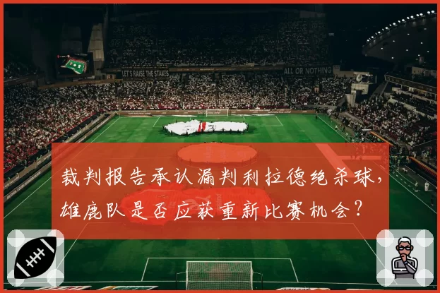 裁判报告承认漏判利拉德绝杀球,雄鹿队是否应获重新比赛机会?