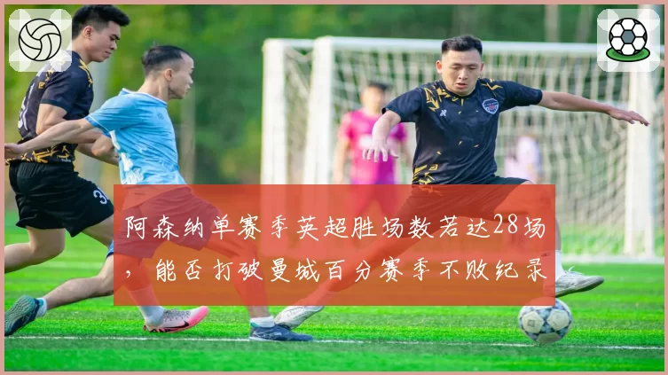 阿森纳单赛季英超胜场数若达28场，能否打破曼城百分赛季不败纪录？