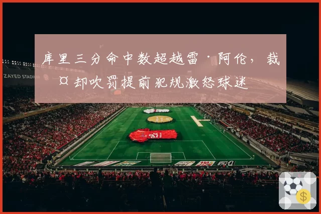 库里三分命中数超越雷·阿伦，裁判却吹罚提前犯规激怒球迷