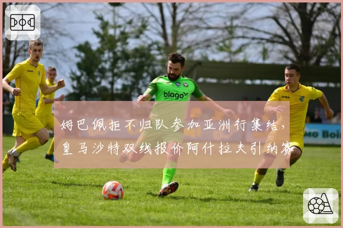 姆巴佩拒不归队参加亚洲行集结,皇马沙特双线报价阿什拉夫引纳赛尔公开炮轰__br_