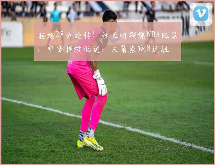 拒绝28分逆转！杜兰特刷爆NBA纪录，申京持续低迷，火箭豪取8连胜