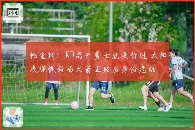 帕金斯:KD离开勇士就没行过 太阳表现很好而火箭正经历身份危机