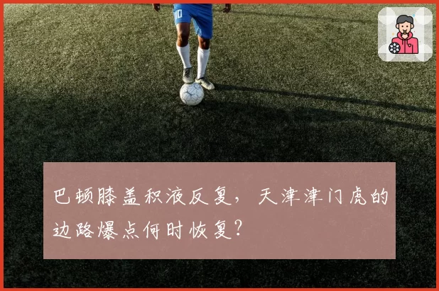 巴顿膝盖积液反复,天津津门虎的边路爆点何时恢复?
