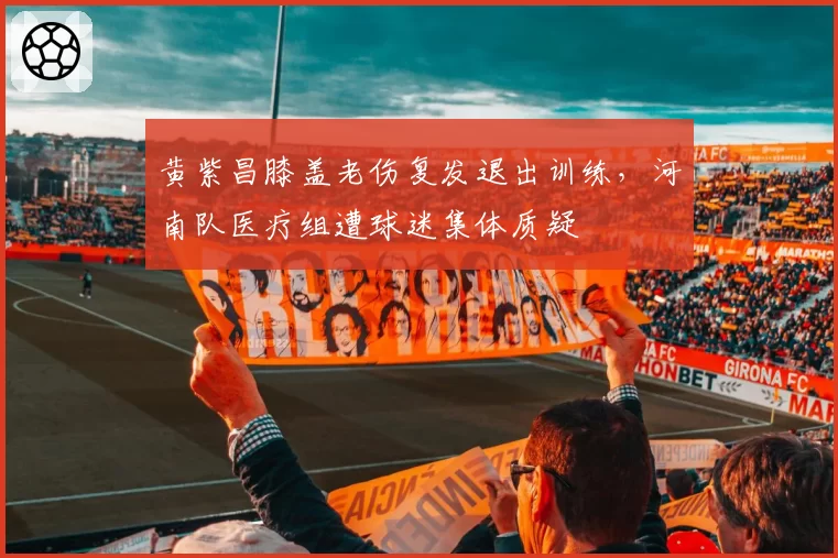 黄紫昌膝盖老伤复发退出训练，河南队医疗组遭球迷集体质疑