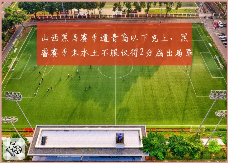 山西黑马赛季遭青岛以下克上，黑睿赛季末水土不服仅得2分成出局罪人