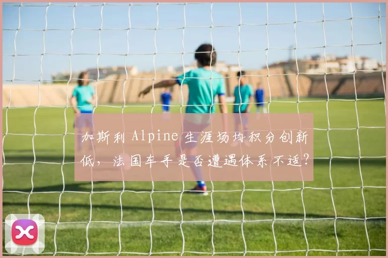 加斯利 Alpine 生涯场均积分创新低，法国车手是否遭遇体系不适？