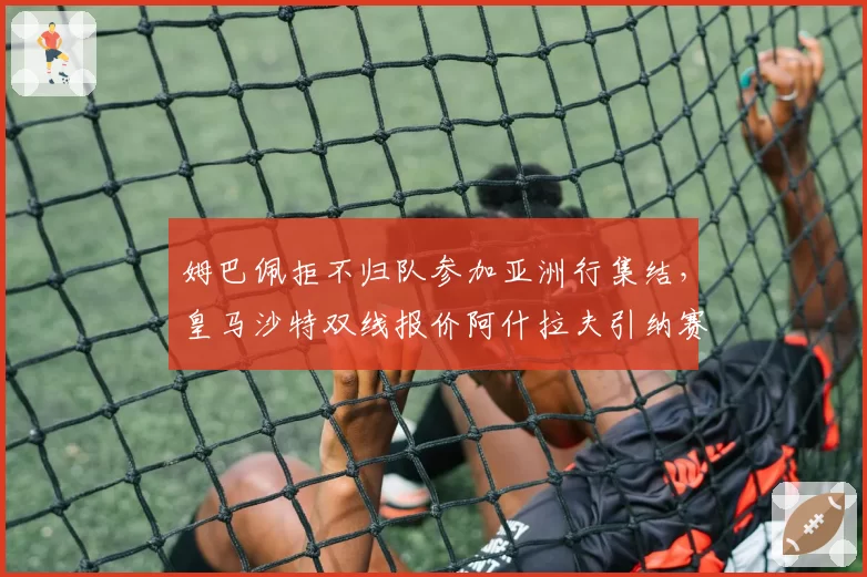 姆巴佩拒不归队参加亚洲行集结,皇马沙特双线报价阿什拉夫引纳赛尔公开炮轰__br_