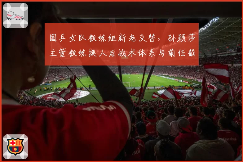 国乒女队教练组新老交替，孙颖莎主管教练换人后战术体系与前任截然不同