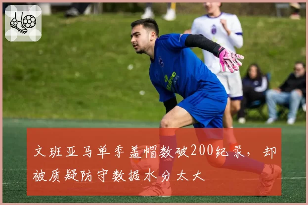 文班亚马单季盖帽数破200纪录,却被质疑防守数据水分太大