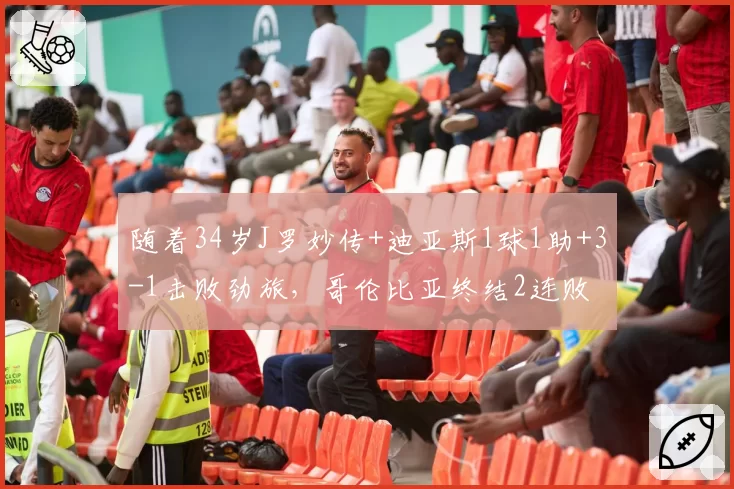 随着34岁J罗妙传+迪亚斯1球1助+3-1击败劲旅，哥伦比亚终结2连败