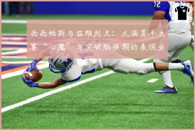 西西帕斯与兹维列夫：大满贯半决赛“心魔”与突破瓶颈期的表现分析