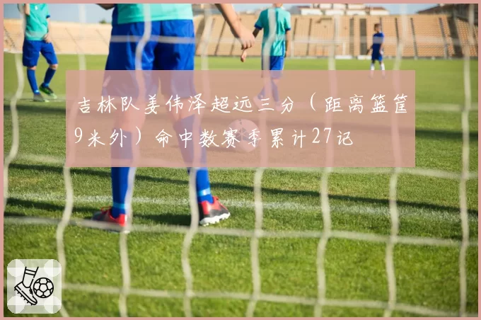 吉林队姜伟泽超远三分(距离篮筐9米外)命中数赛季累计27记