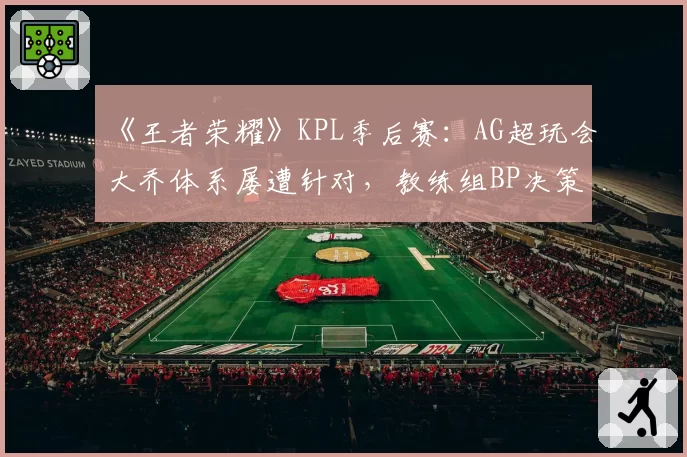《王者荣耀》KPL季后赛:AG超玩会大乔体系屡遭针对,教练组BP决策被批“自废武功”