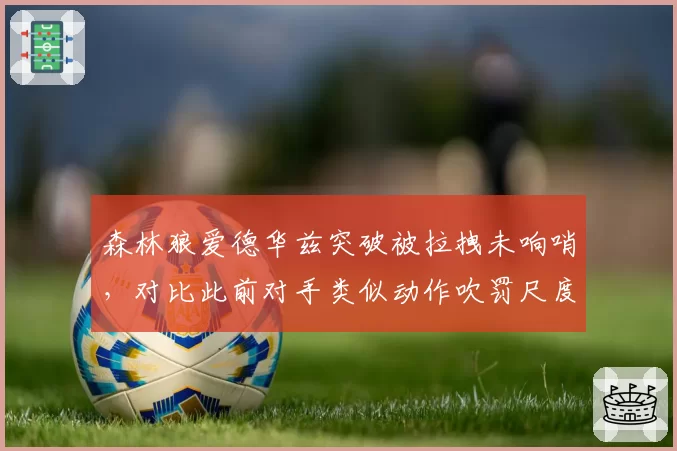 森林狼爱德华兹突破被拉拽未响哨，对比此前对手类似动作吹罚尺度不一遭炮轰