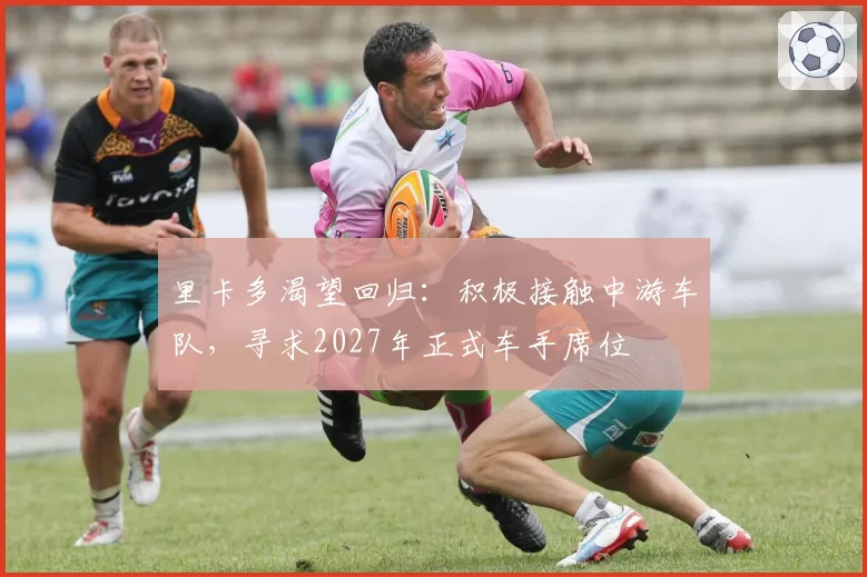 里卡多渴望回归：积极接触中游车队，寻求2027年正式车手席位