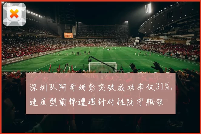深圳队阿奇姆彭突破成功率仅31%,速度型前锋遭遇针对性防守瓶颈