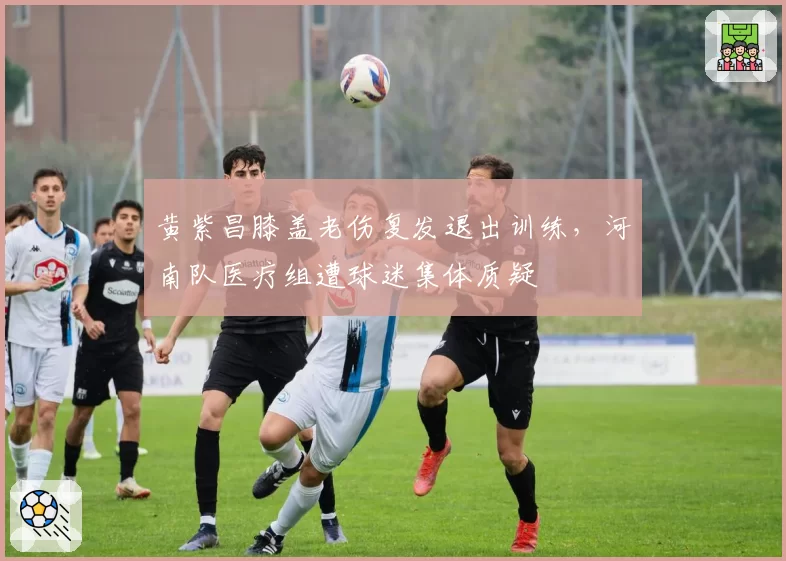 黄紫昌膝盖老伤复发退出训练，河南队医疗组遭球迷集体质疑