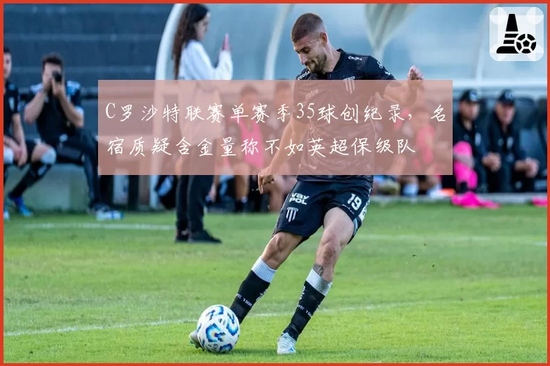 C罗沙特联赛单赛季35球创纪录，名宿质疑含金量称不如英超保级队