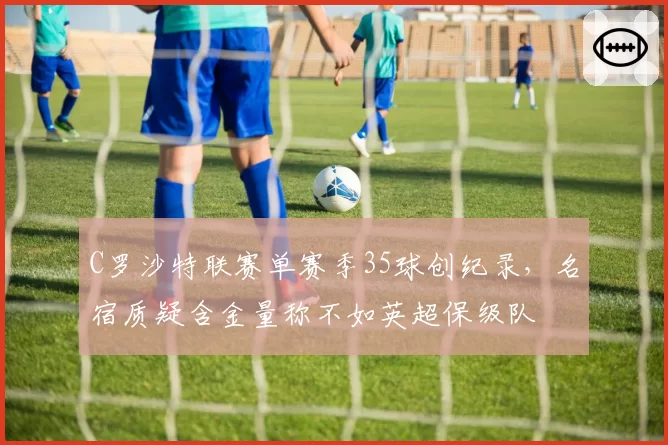 C罗沙特联赛单赛季35球创纪录，名宿质疑含金量称不如英超保级队