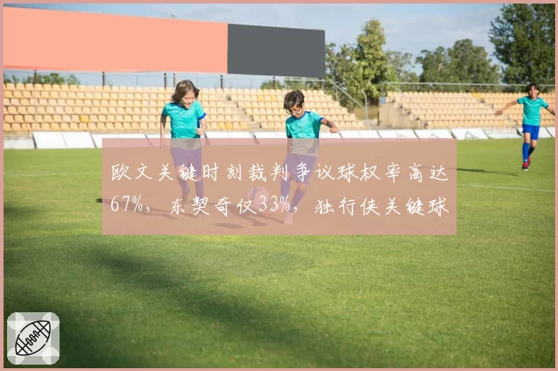 欧文关键时刻裁判争议球权率高达67%，东契奇仅33%，独行侠关键球判罚天平倾斜