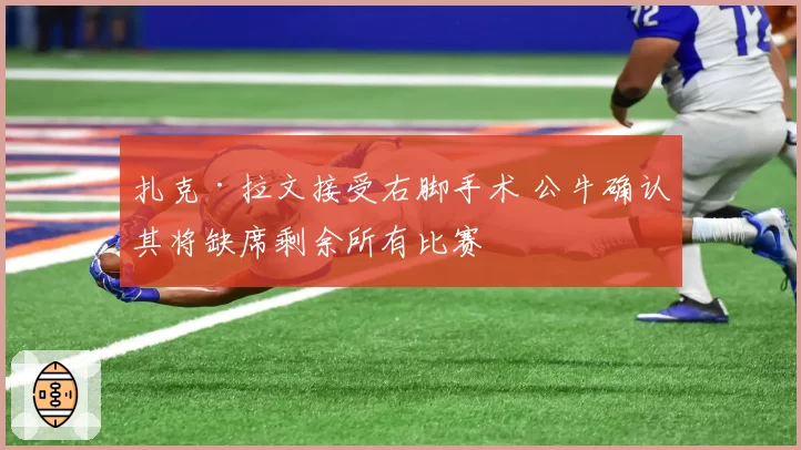 扎克·拉文接受右脚手术 公牛确认其将缺席剩余所有比赛