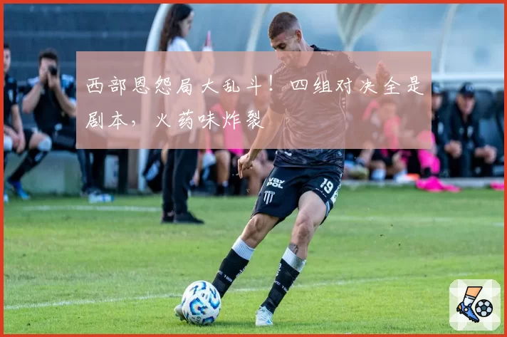 西部恩怨局大乱斗!四组对决全是剧本,火药味炸裂