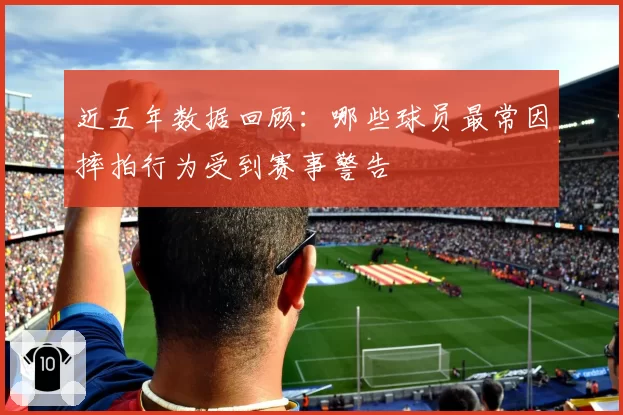 近五年数据回顾：哪些球员最常因摔拍行为受到赛事警告