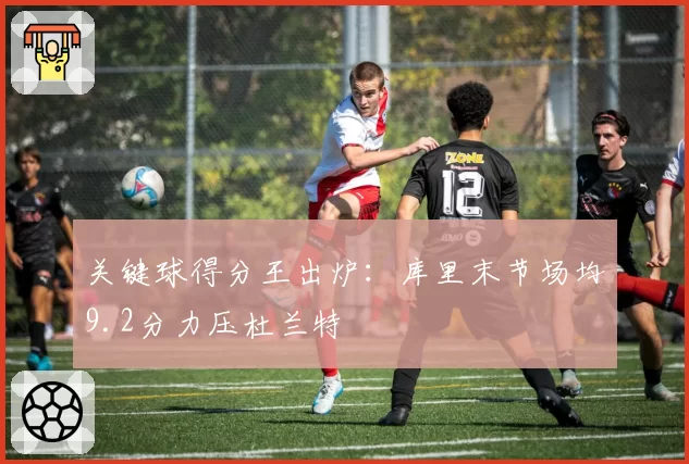 关键球得分王出炉：库里末节场均9.2分力压杜兰特