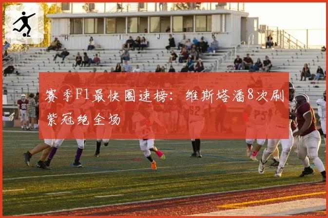 赛季F1最快圈速榜：维斯塔潘8次刷紫冠绝全场