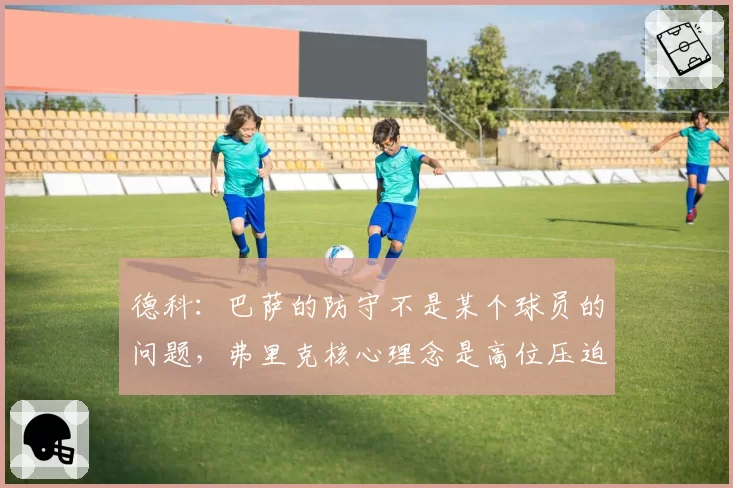 德科：巴萨的防守不是某个球员的问题，弗里克核心理念是高位压迫