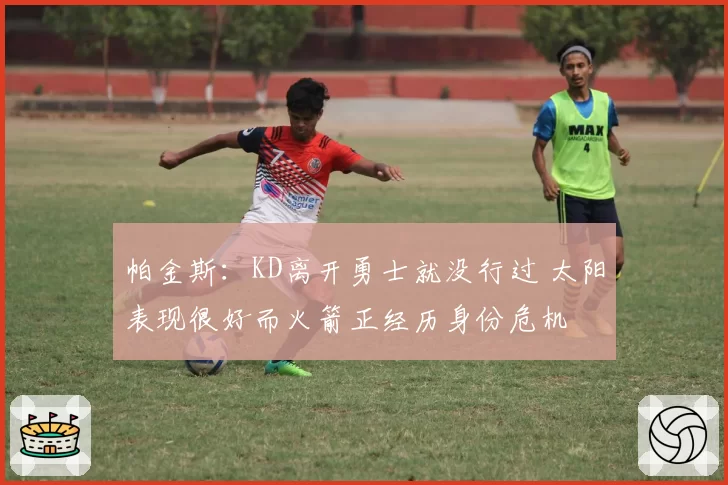 帕金斯:KD离开勇士就没行过 太阳表现很好而火箭正经历身份危机
