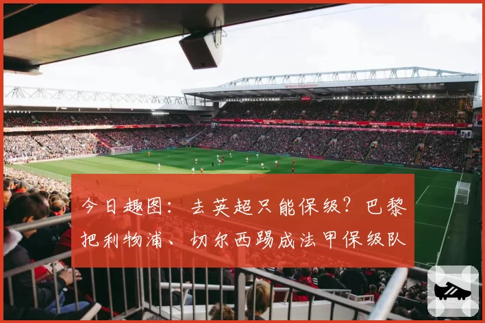 今日趣图:去英超只能保级?巴黎把利物浦、切尔西踢成法甲保级队