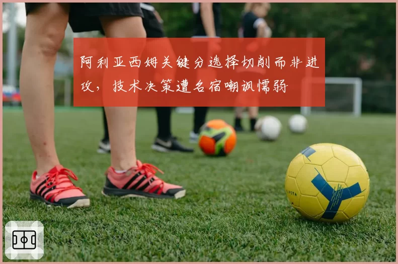 阿利亚西姆关键分选择切削而非进攻，技术决策遭名宿嘲讽懦弱