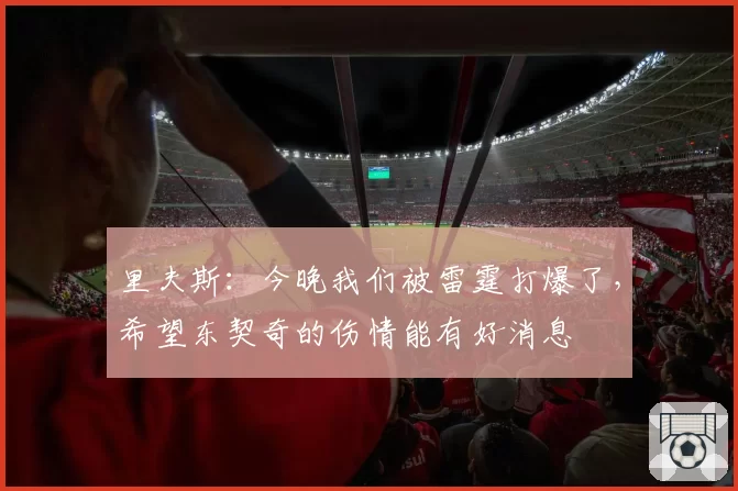 里夫斯:今晚我们被雷霆打爆了,希望东契奇的伤情能有好消息