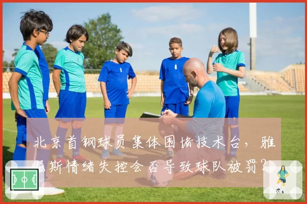 北京首钢球员集体围堵技术台，雅尼斯情绪失控会否导致球队被罚？